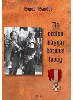 Sipos Sándor - Az utolsó magyar katonai lovag Sipos Sándor - Az utolsó magyar katonai lovag, null 2015 antikvár könyv