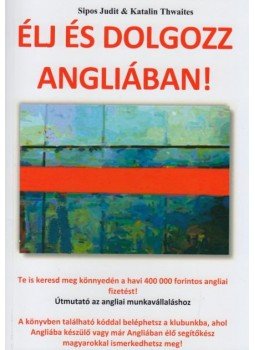 Katalin Thwaites, Sipos Judit - Élj és dolgozz Angliában! Katalin Thwaites, Sipos Judit - Élj és dolgozz Angliában!, 2011 antikvár könyv