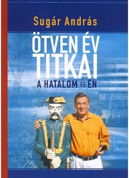 Sugár András - Ötven év titkai - A hatalom és én Sugár András - Ötven év titkai - A hatalom és én, 2008 antikvár könyv