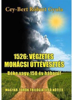 Cey-Bert Róbert Gyula - 1526: a végzetes mohácsi úttévesztés - Béke vagy 150 év háború! Cey-Bert Róbert Gyula - 1526: a végzetes mohácsi úttévesztés - Béke vagy 150 év háború!, Budapest 2015 antikvár könyv