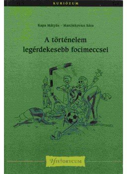 Kapa Mátyás, Marcinkovics Sára - A történelem legérdekesebb focimeccsei Kapa Mátyás, Marcinkovics Sára - A történelem legérdekesebb focimeccsei, Budapest 2014 antikvár könyv