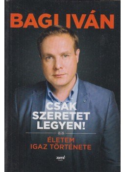 Bagi Iván - Csak szeretet legyen! Bagi Iván - Csak szeretet legyen!, Budapest 2014 antikvár könyv