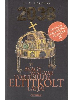 K. T. Zelenay - 2038 - Avagy a magyar történelem eltitkolt lapjai K. T. Zelenay - 2038 - Avagy a magyar történelem eltitkolt lapjai, Budapest 2014 antikvár könyv
