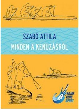 Szabó Attila - Minden a kenuzásról Szabó Attila - Minden a kenuzásról, Budapest 2015 antikvár könyv