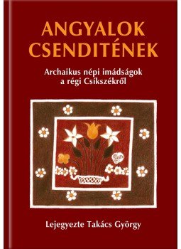 Takács György - Angyalok csenditének - Archaikus népi imádságok a régi Csíkszékről Takács György - Angyalok csenditének - Archaikus népi imádságok a régi Csíkszékről, null 2015 antikvár könyv