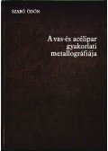 Szabó Ödön - A vas- és acélipar gyakorlati metallográfiája