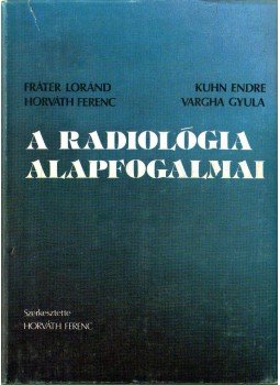 Horváth Ferenc, Fráter Loránd, Kuhn Endre, Péter Mózes, Novák Károly, Forgács Sándor, Kis Éva - A radiológia alapfogalmai Horváth Ferenc, Fráter Loránd, Kuhn Endre, Péter Mózes, Novák Károly, Forgács Sándor, Kis Éva - A radiológia alapfogalmai, Budapest 1987 antikvár könyv