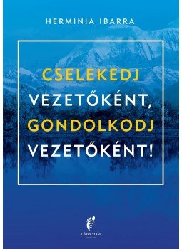 Herminia Ibarra - CSELEKEDJ VEZETŐKÉNT, GONDOLKODJ VEZETŐKÉNT!, null 2015 antikvár könyv