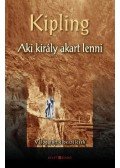 Rudyard Kipling - AKI KIRÁLY AKART LENNI - VÁLOGATOTT ELBESZÉLÉSEK