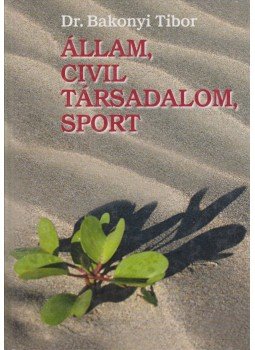 Dr. Bakonyi Tibor - Állam, civil társadalom, sport Dr. Bakonyi Tibor - Állam, civil társadalom, sport, Budapest 2007 antikvár könyv