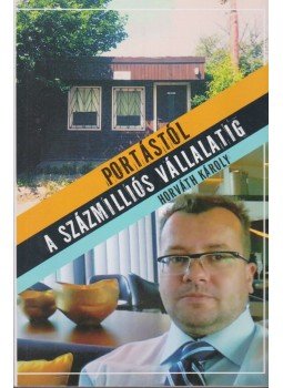 Horváth Károly - Portástól a százmilliós vállalatig Horváth Károly - Portástól a százmilliós vállalatig, 2015 antikvár könyv