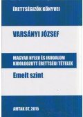 Varsányi József - Magyar nyelv és irodalom kidolgozott érettségi tételek - Emelt szint