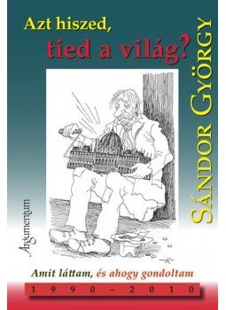 Sándor György - AZT HISZED, TIED A VILÁG? - AMIT LÁTTAM, ÉS AHOGY GONDOLTAM 1990-2010, null 2012 antikvár könyv