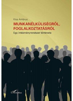 Kiss Ambrus - Munkanélküliségről, foglalkoztatásról - Egy intézményrendszer története Kiss Ambrus - Munkanélküliségről, foglalkoztatásról - Egy intézményrendszer története, null 2016 antikvár könyv