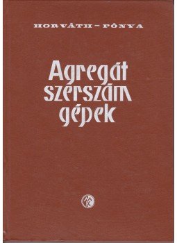 Horváth Sándor, Pónya Vilmos - Agregát szerszámgépek Horváth Sándor, Pónya Vilmos - Agregát szerszámgépek, Budapest 1966 antikvár könyv