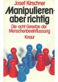 Kirschner, Josef - Manipulieren - aber richtig: Die acht Gesetze der Menschenbeeinflussung