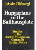 Diószegi István - Hungarians in the Ballhausplatz: Studies in the Austro-Hungarian Common Foreign Policy