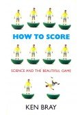 Bray, Ken - How to Score – Science and the Beautiful Game