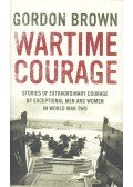 BROWN, GORDON - Wartime Courage: Stories of Extraordinary Courage by Exceptional Men and Women in World War Two