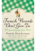 Pamela Druckerman - French Parents Don't Give In: 100 parenting tips from Paris