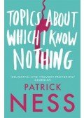 NESS, PATRICK - Topics About Which I Know Nothing