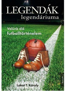 Lakat T. Károly - Legendák legendáriuma - Velünk élő futballtörténelem Lakat T. Károly - Legendák legendáriuma - Velünk élő futballtörténelem, null 2016 antikvár könyv