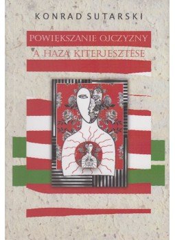 Sutarski Konrad - Powiększanie ojczyzny / A haza kiterjesztése Sutarski Konrad - Powiększanie ojczyzny / A haza kiterjesztése, Lublin-Budapest 2016 antikvár könyv