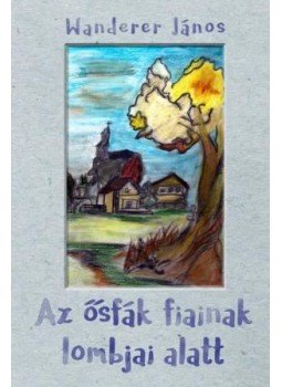 Wanderer János - Az ősfák fiainak lombjai alatt Wanderer János - Az ősfák fiainak lombjai alatt, null 2016 antikvár könyv