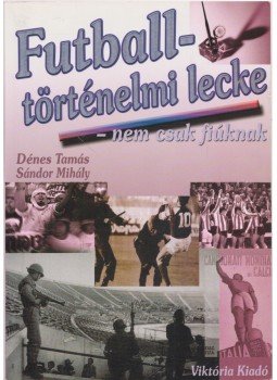 Dénes Tamás, Sándor Mihály - Futballtörténelmi lecke Dénes Tamás, Sándor Mihály - Futballtörténelmi lecke, Budapest 2003 antikvár könyv