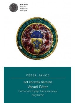Véber János - Két korszak határán - Váradi Péter humanista főpap, kalocsai érsek pályaképe, null 2016 antikvár könyv