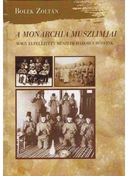 Bolek Zoltán - A Monarchia muszlimjai, avagy elfelejtett muszlim háborús hőseink, null 2016 antikvár könyv