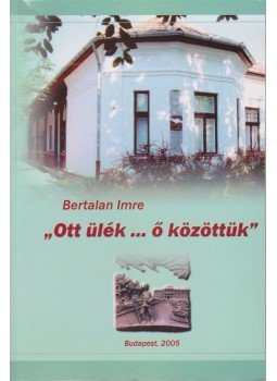 Bertalan Imre - „Ott ülék... ő közöttük” Bertalan Imre - „Ott ülék... ő közöttük”, Budapest 2005 antikvár könyv