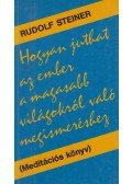 Rudolf Steiner - Hogyan juthat az ember a magasabb világokról való megismeréshez?