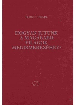 Rudolf Steiner - Hogyan jutunk a magasabb világok megismeréséhez? Rudolf Steiner - Hogyan jutunk a magasabb világok megismeréséhez?, Kecskemét 1996 antikvár könyv