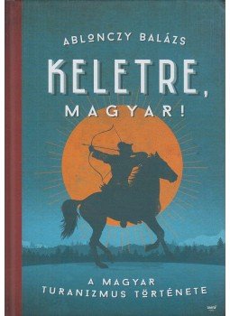 Ablonczy Balázs - Keletre, magyar! Ablonczy Balázs - Keletre, magyar!, Budapest 2016 antikvár könyv