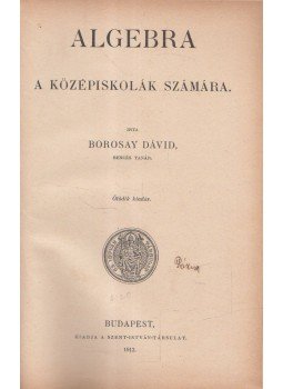 Borosay Dávid - Algebra a középiskolák számára Borosay Dávid - Algebra a középiskolák számára, Budapest 1912 antikvár könyv