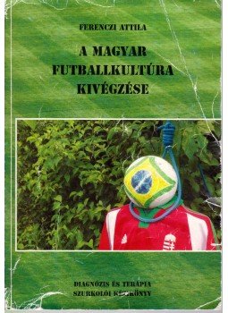Ferenczi Attila - A magyar futballkultúra kivégzése Ferenczi Attila - A magyar futballkultúra kivégzése, 2014 antikvár könyv