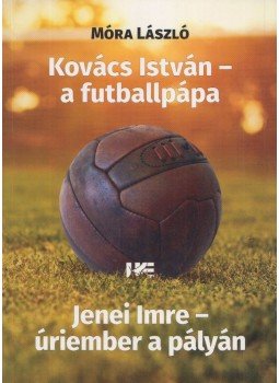 Móra László - Kovács István – a futballpápa / Jenei Imre – úriember a pályán Móra László - Kovács István – a futballpápa / Jenei Imre – úriember a pályán, Nagyvárad 2017 antikvár könyv