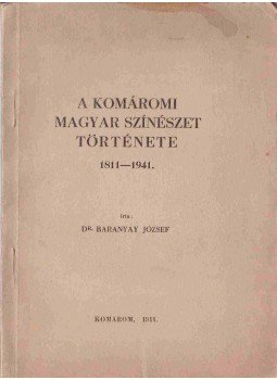 dr. Baranyay József - A komáromi magyar színészet története 1811-1941. dr. Baranyay József - A komáromi magyar színészet története 1811-1941., Komárom 1941 antikvár könyv