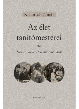 Kisantal Tamás - Az élet tanítómesterei - Írások a történelem ábrázolásáról Kisantal Tamás - Az élet tanítómesterei - Írások a történelem ábrázolásáról, null 2017 antikvár könyv