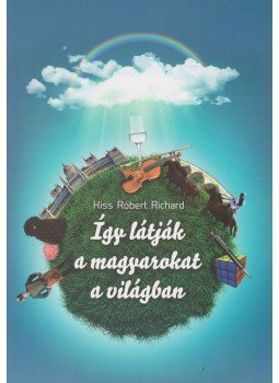 Kiss Róbert Richárd - Így látják a magyarokat a világban Kiss Róbert Richárd - Így látják a magyarokat a világban, Budapest 2014 antikvár könyv