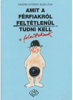 Kaszás György, Elek Lívia - Amit a férfiakról feltétlenül tudni kell a felnőtteknek Kaszás György, Elek Lívia - Amit a férfiakról feltétlenül tudni kell a felnőtteknek, Budapest 1999 antikvár könyv