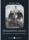 Kerekes Anna - Megszépítés nélkül - Egy sváb család hányattatásai