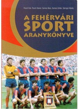 Posch Ede, Posch Dániel, Somos Ákos, Somos Zoltán, Sáringer Károly - A fehérvári sport aranykönyve Posch Ede, Posch Dániel, Somos Ákos, Somos Zoltán, Sáringer Károly - A fehérvári sport aranykönyve, Székesfehérvár 2003 antikvár könyv