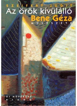 Szeifert Judit - Az örök kívülálló - Bene Géza festőművész 1900-1960, Budapest 2001 antikvár könyv