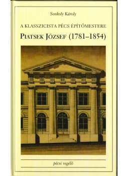 Sonkoly Károly - A klasszicista Pécs építőmestere: Piatsek József (1781-1854) Sonkoly Károly - A klasszicista Pécs építőmestere: Piatsek József (1781-1854), Pécs 2003 antikvár könyv