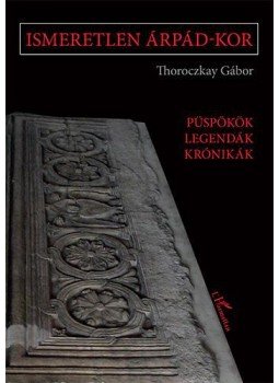Thoroczkay Gábor - Ismeretlen Árpád-kor - Püspökök, legendák, krónikák, null 2017 antikvár könyv