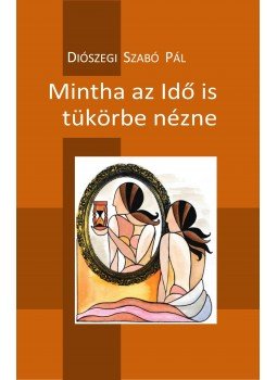 Diószegi Szabó Pál - Mintha az Idő is tükörbe nézne - 100 vers - 2014-2017 Diószegi Szabó Pál - Mintha az Idő is tükörbe nézne - 100 vers - 2014-2017, null 2017 antikvár könyv