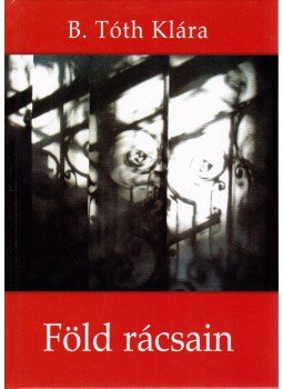 B. Tóth Klára - Föld rácsain B. Tóth Klára - Föld rácsain, Pilisvörösvár 2014 antikvár könyv