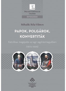 Mihalik Béla Vilmos - Papok, polgárok, konvertiták - Katolikus megújulás az egri egyházmegyében (1670-1699), null 2017 antikvár könyv